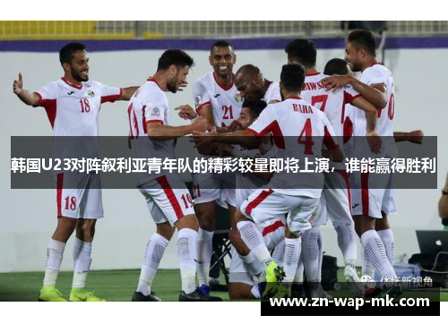 韩国U23对阵叙利亚青年队的精彩较量即将上演，谁能赢得胜利